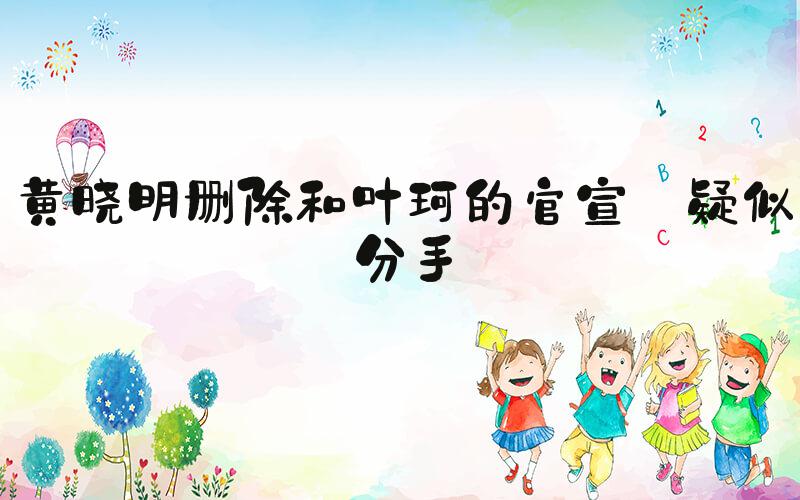 黄晓明删除和叶珂的官宣 疑似分手
